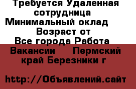 Требуется Удаленная сотрудница › Минимальный оклад ­ 97 000 › Возраст от ­ 18 - Все города Работа » Вакансии   . Пермский край,Березники г.